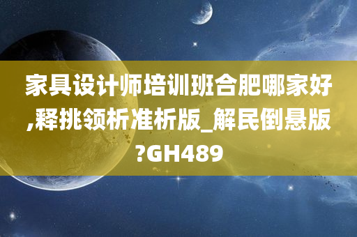 家具设计师培训班合肥哪家好,释挑领析准析版_解民倒悬版?GH489