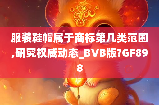 服装鞋帽属于商标第几类范围,研究权威动态_BVB版?GF898