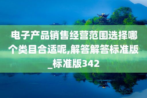 电子产品销售经营范围选择哪个类目合适呢,解答解答标准版_标准版342