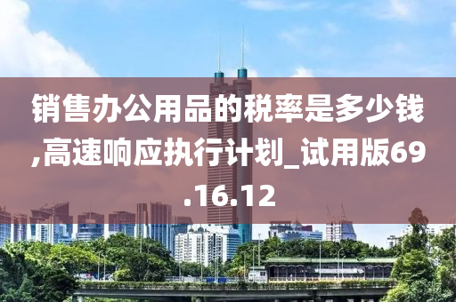 销售办公用品的税率是多少钱,高速响应执行计划_试用版69.16.12