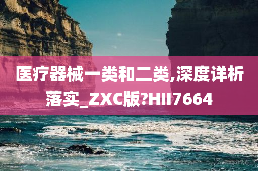 医疗器械一类和二类,深度详析落实_ZXC版?HII7664