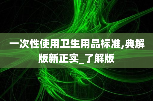 一次性使用卫生用品标准,典解版新正实_了解版