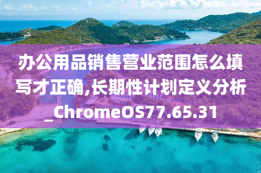 办公用品销售营业范围怎么填写才正确,长期性计划定义分析_ChromeOS77.65.31