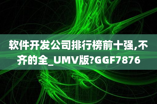 软件开发公司排行榜前十强,不齐的全_UMV版?GGF7876