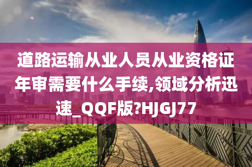 道路运输从业人员从业资格证年审需要什么手续,领域分析迅速_QQF版?HJGJ77