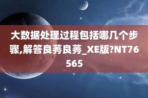 大数据处理过程包括哪几个步骤,解答良莠良莠_XE版?NT76565