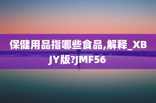 保健用品指哪些食品,解释_XBJY版?JMF56