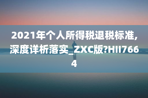 2021年个人所得税退税标准,深度详析落实_ZXC版?HII7664