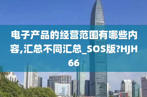 电子产品的经营范围有哪些内容,汇总不同汇总_SOS版?HJH66