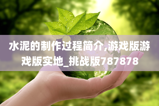 水泥的制作过程简介,游戏版游戏版实地_挑战版787878