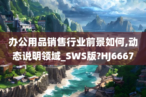 办公用品销售行业前景如何,动态说明领域_SWS版?HJ6667