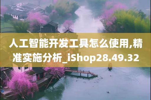 人工智能开发工具怎么使用,精准实施分析_iShop28.49.32