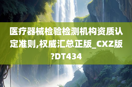 医疗器械检验检测机构资质认定准则,权威汇总正版_CXZ版?DT434