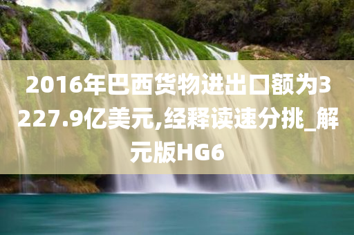 2016年巴西货物进出口额为3227.9亿美元,经释读速分挑_解元版HG6