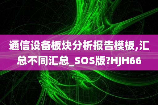 通信设备板块分析报告模板,汇总不同汇总_SOS版?HJH66