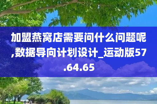 加盟燕窝店需要问什么问题呢,数据导向计划设计_运动版57.64.65