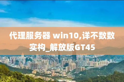 代理服务器 win10,详不数数实构_解放版GT45