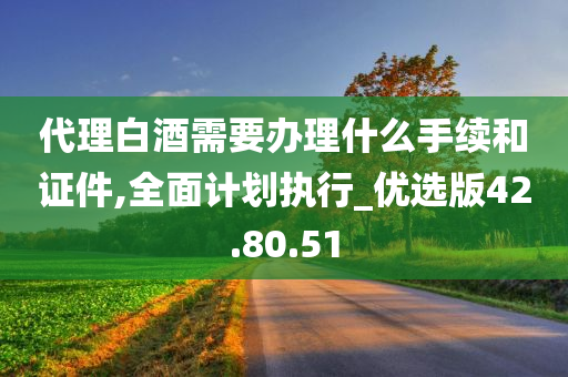 代理白酒需要办理什么手续和证件,全面计划执行_优选版42.80.51