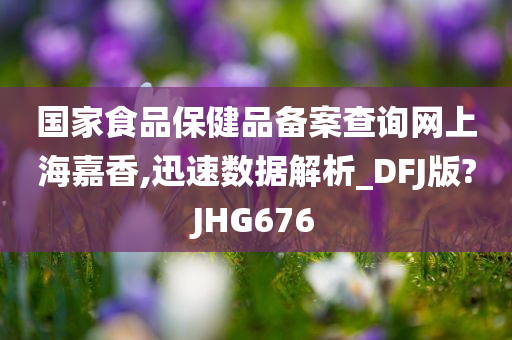 国家食品保健品备案查询网上海嘉香,迅速数据解析_DFJ版?JHG676