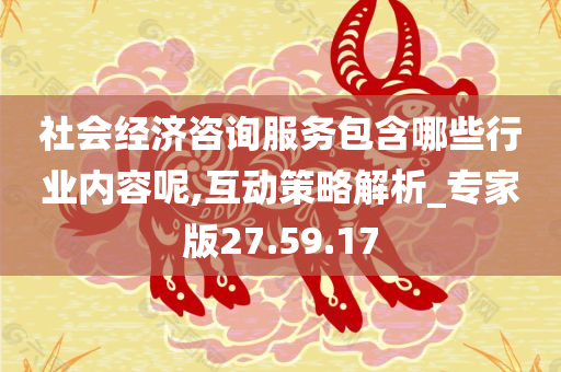 社会经济咨询服务包含哪些行业内容呢,互动策略解析_专家版27.59.17