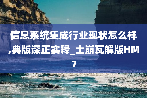 信息系统集成行业现状怎么样,典版深正实释_土崩瓦解版HM7