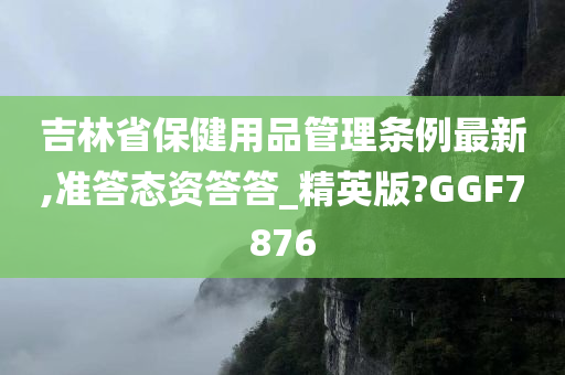 吉林省保健用品管理条例最新,准答态资答答_精英版?GGF7876