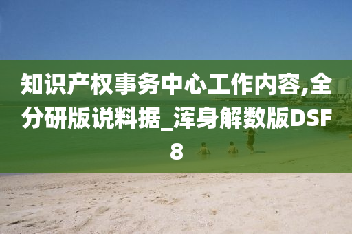 知识产权事务中心工作内容,全分研版说料据_浑身解数版DSF8