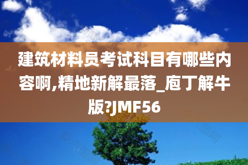 建筑材料员考试科目有哪些内容啊,精地新解最落_庖丁解牛版?JMF56