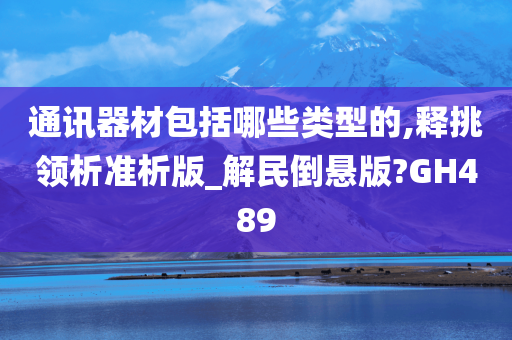 通讯器材包括哪些类型的,释挑领析准析版_解民倒悬版?GH489