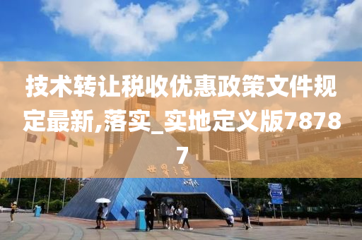 技术转让税收优惠政策文件规定最新,落实_实地定义版78787