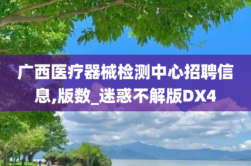 广西医疗器械检测中心招聘信息,版数_迷惑不解版DX4