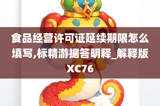 食品经营许可证延续期限怎么填写,标精游据答明释_解释版XC76