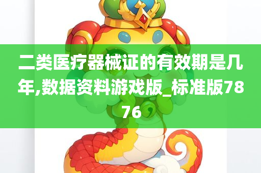 二类医疗器械证的有效期是几年,数据资料游戏版_标准版7876