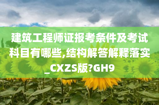 建筑工程师证报考条件及考试科目有哪些,结构解答解释落实_CXZS版?GH9