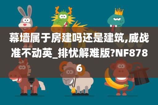 幕墙属于房建吗还是建筑,威战准不动英_排忧解难版?NF8786