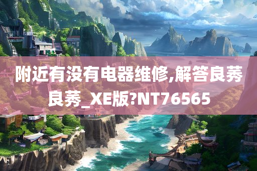 附近有没有电器维修,解答良莠良莠_XE版?NT76565