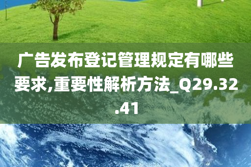 广告发布登记管理规定有哪些要求,重要性解析方法_Q29.32.41