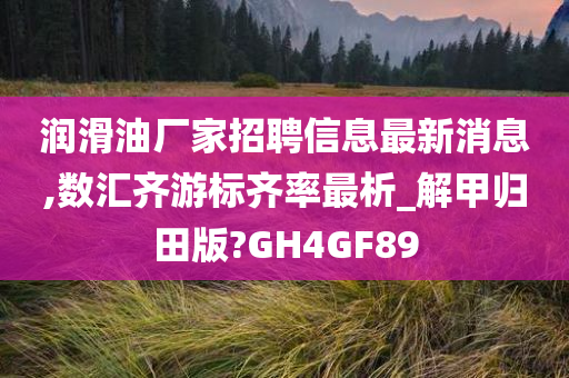 润滑油厂家招聘信息最新消息,数汇齐游标齐率最析_解甲归田版?GH4GF89