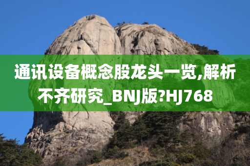 通讯设备概念股龙头一览,解析不齐研究_BNJ版?HJ768