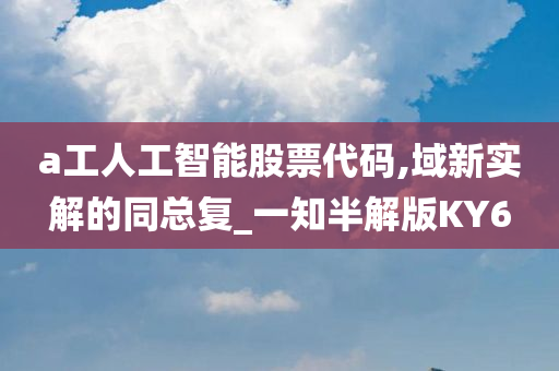 a工人工智能股票代码,域新实解的同总复_一知半解版KY6