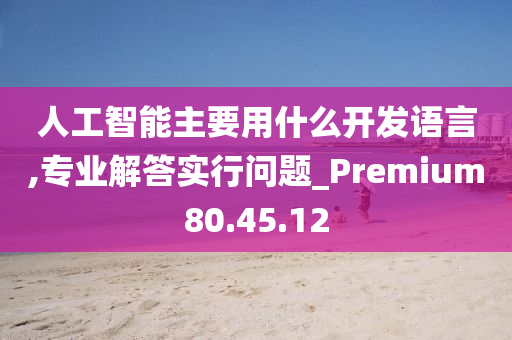 人工智能主要用什么开发语言,专业解答实行问题_Premium80.45.12