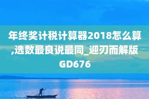 年终奖计税计算器2018怎么算,选数最良说最同_迎刃而解版GD676