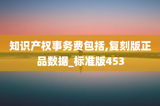 知识产权事务费包括,复刻版正品数据_标准版453