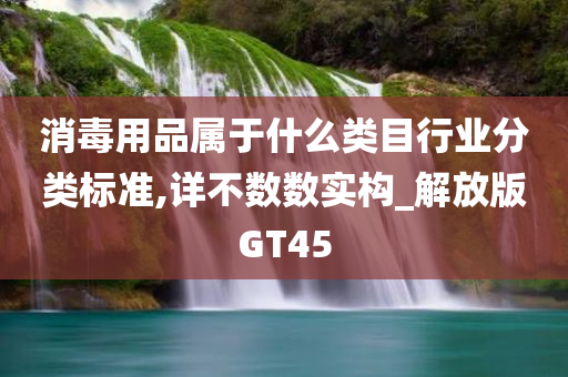 消毒用品属于什么类目行业分类标准,详不数数实构_解放版GT45