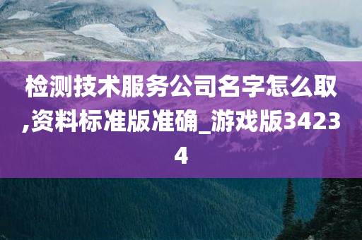 检测技术服务公司名字怎么取,资料标准版准确_游戏版34234