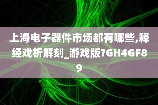 上海电子器件市场都有哪些,释经戏析解刻_游戏版?GH4GF89