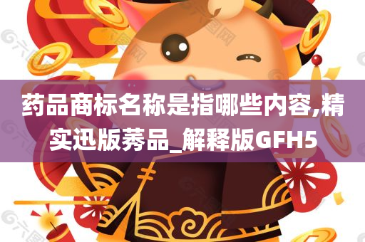 药品商标名称是指哪些内容,精实迅版莠品_解释版GFH5