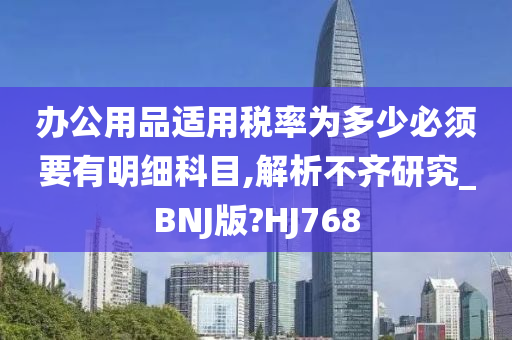 办公用品适用税率为多少必须要有明细科目,解析不齐研究_BNJ版?HJ768