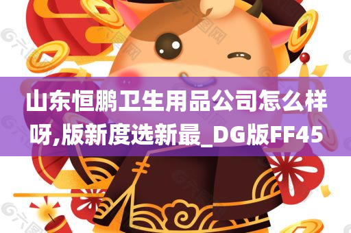 山东恒鹏卫生用品公司怎么样呀,版新度选新最_DG版FF45