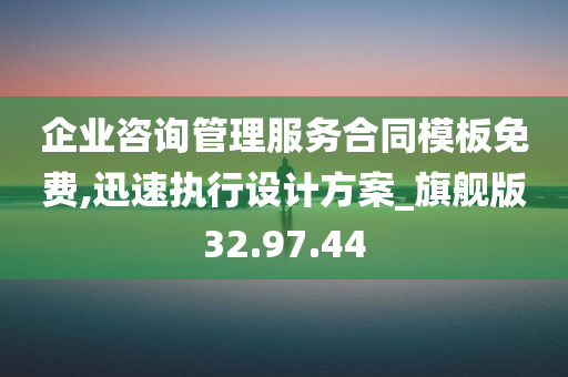 企业咨询管理服务合同模板免费,迅速执行设计方案_旗舰版32.97.44